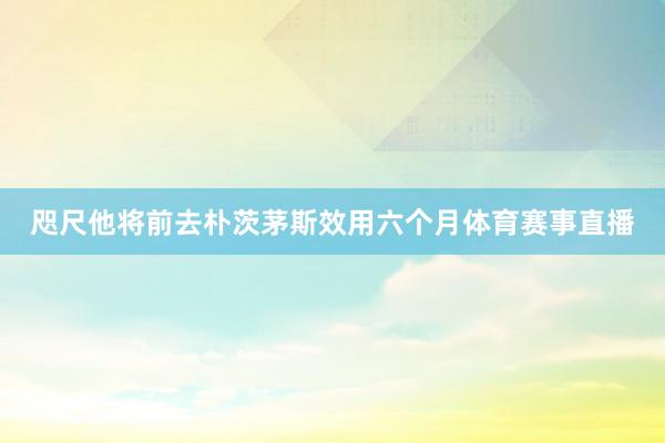 咫尺他将前去朴茨茅斯效用六个月体育赛事直播