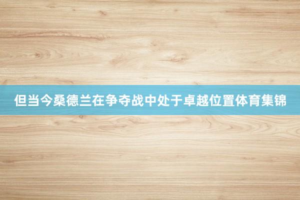 但当今桑德兰在争夺战中处于卓越位置体育集锦