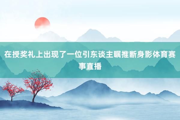 在授奖礼上出现了一位引东谈主瞩推断身影体育赛事直播