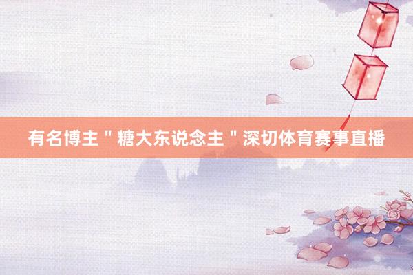 有名博主＂糖大东说念主＂深切体育赛事直播