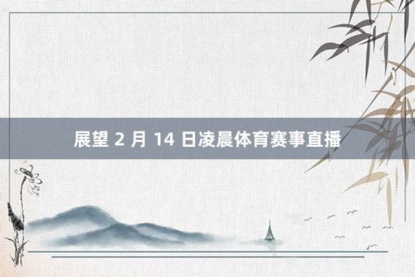 展望 2 月 14 日凌晨体育赛事直播