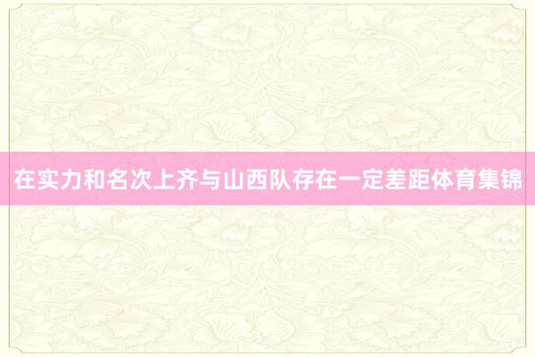 在实力和名次上齐与山西队存在一定差距体育集锦