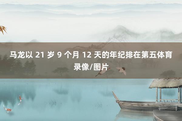 马龙以 21 岁 9 个月 12 天的年纪排在第五体育录像/图片