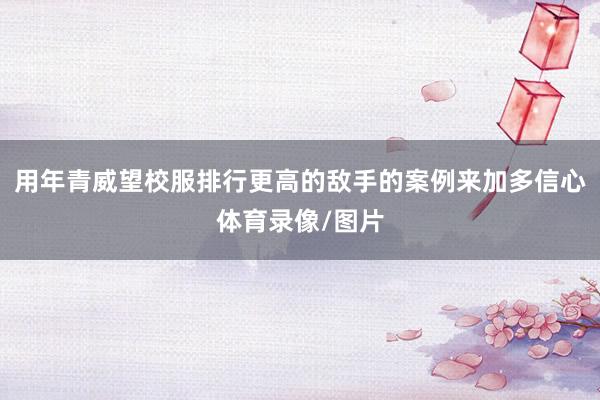用年青威望校服排行更高的敌手的案例来加多信心体育录像/图片