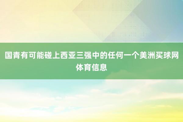 国青有可能碰上西亚三强中的任何一个美洲买球网体育信息
