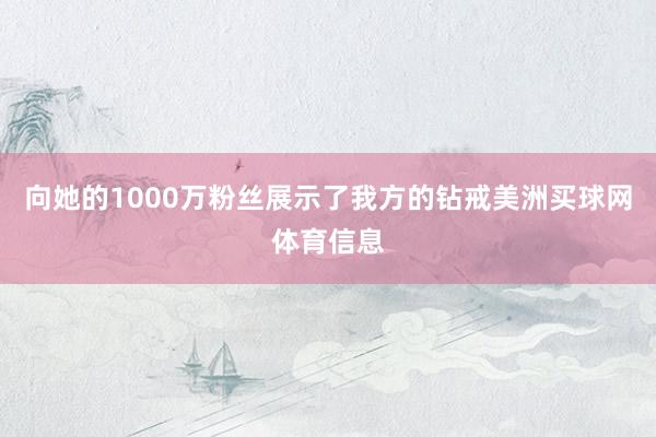 向她的1000万粉丝展示了我方的钻戒美洲买球网体育信息