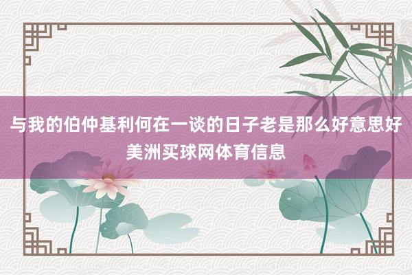 与我的伯仲基利何在一谈的日子老是那么好意思好美洲买球网体育信息