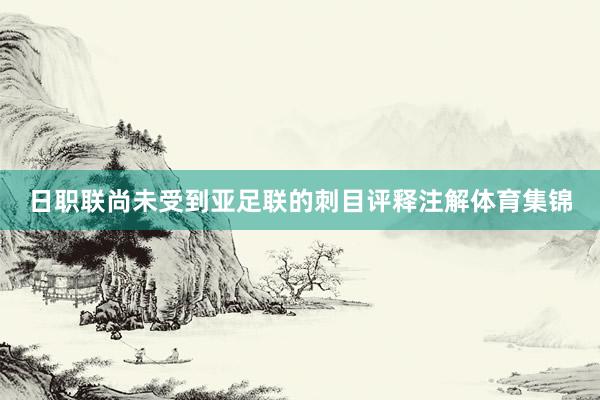 日职联尚未受到亚足联的刺目评释注解体育集锦