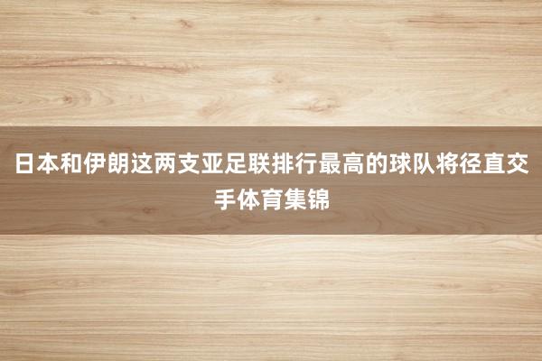 日本和伊朗这两支亚足联排行最高的球队将径直交手体育集锦