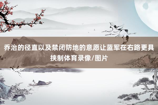 乔治的径直以及禁闭防地的意愿让蓝军在右路更具挟制体育录像/图片