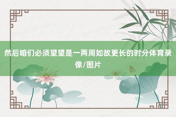 然后咱们必须望望是一两周如故更长的时分体育录像/图片