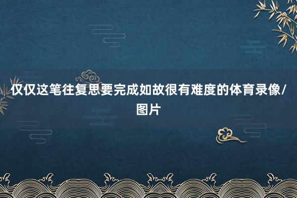 仅仅这笔往复思要完成如故很有难度的体育录像/图片