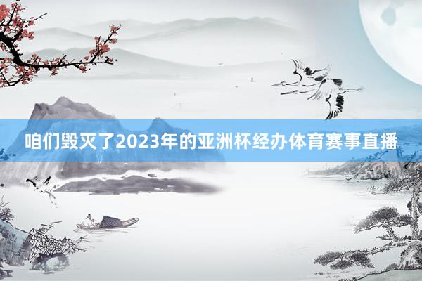 咱们毁灭了2023年的亚洲杯经办体育赛事直播