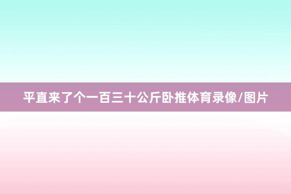 平直来了个一百三十公斤卧推体育录像/图片