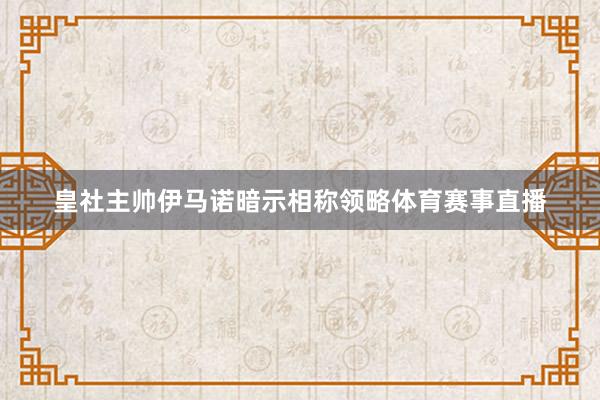 皇社主帅伊马诺暗示相称领略体育赛事直播