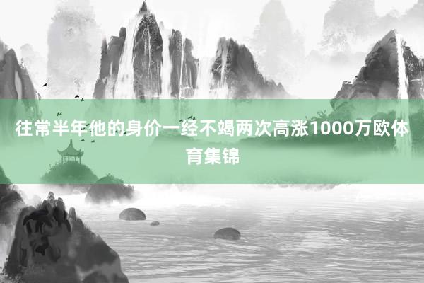 往常半年他的身价一经不竭两次高涨1000万欧体育集锦
