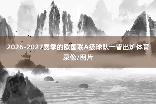 2026-2027赛季的欧国联A级球队一皆出炉体育录像/图片