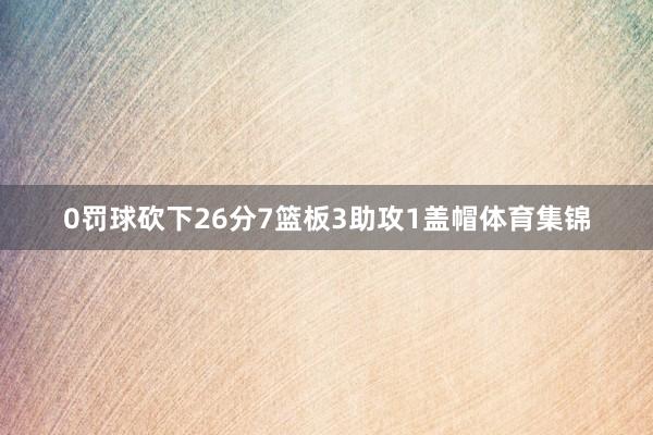 0罚球砍下26分7篮板3助攻1盖帽体育集锦