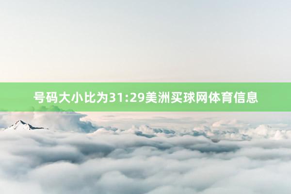 号码大小比为31:29美洲买球网体育信息