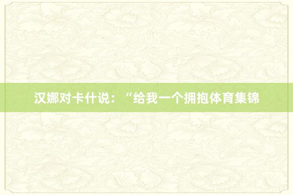 汉娜对卡什说：“给我一个拥抱体育集锦