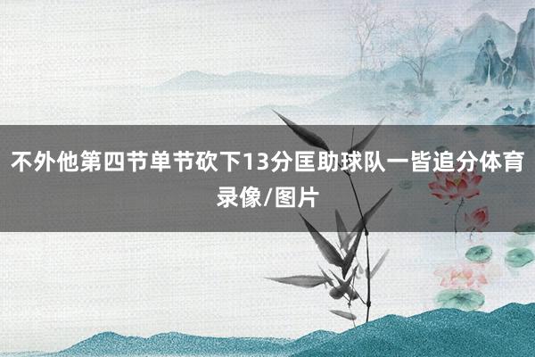 不外他第四节单节砍下13分匡助球队一皆追分体育录像/图片