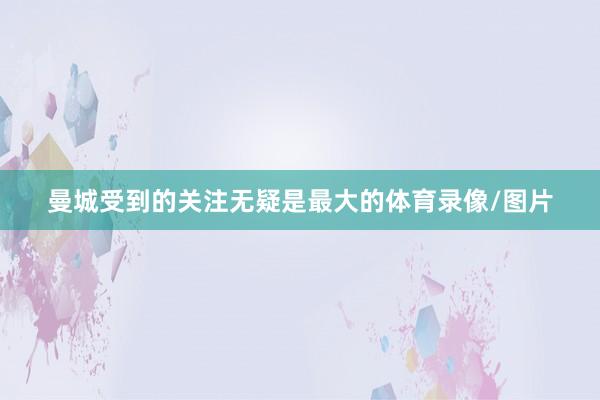 曼城受到的关注无疑是最大的体育录像/图片