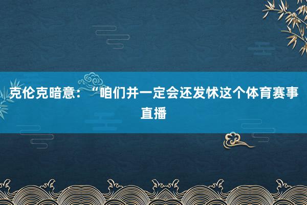 克伦克暗意：“咱们并一定会还发怵这个体育赛事直播