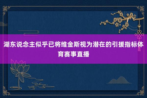 湖东说念主似乎已将维金斯视为潜在的引援指标体育赛事直播