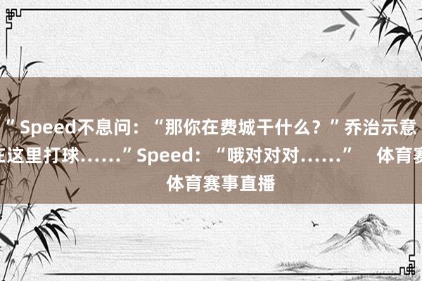 ”Speed不息问：“那你在费城干什么？”乔治示意：“我在这里打球……”Speed：“哦对对对……”    体育赛事直播