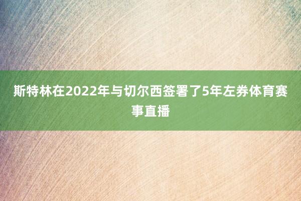 斯特林在2022年与切尔西签署了5年左券体育赛事直播