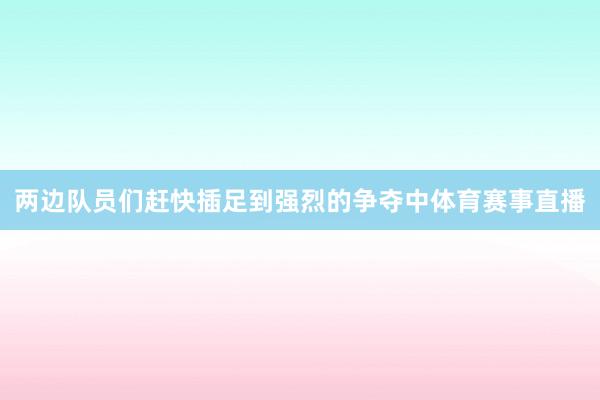 两边队员们赶快插足到强烈的争夺中体育赛事直播