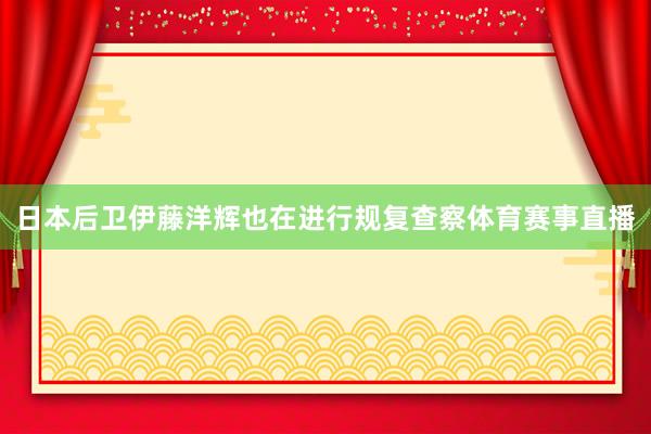 日本后卫伊藤洋辉也在进行规复查察体育赛事直播