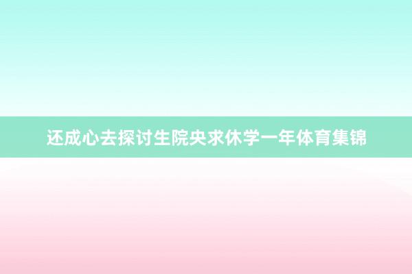 还成心去探讨生院央求休学一年体育集锦