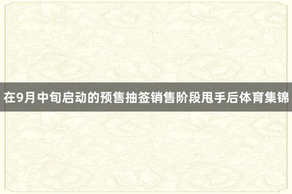 在9月中旬启动的预售抽签销售阶段甩手后体育集锦