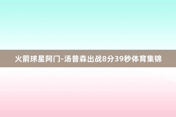火箭球星阿门-汤普森出战8分39秒体育集锦