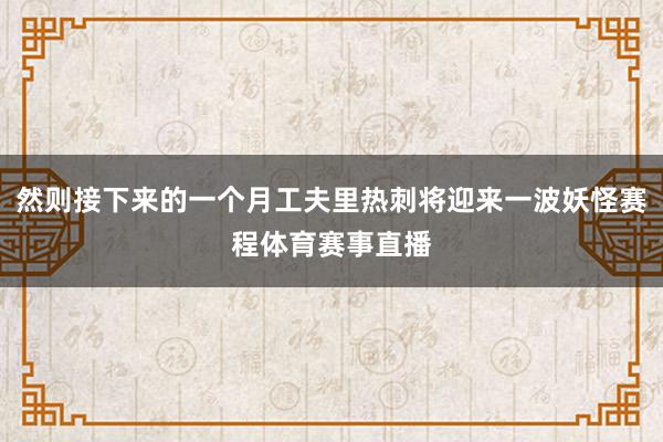 然则接下来的一个月工夫里热刺将迎来一波妖怪赛程体育赛事直播