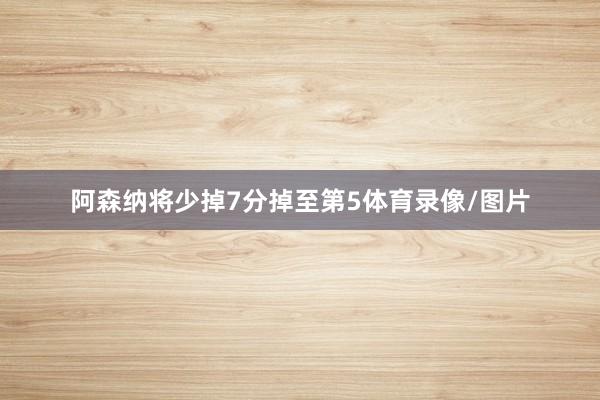 阿森纳将少掉7分掉至第5体育录像/图片