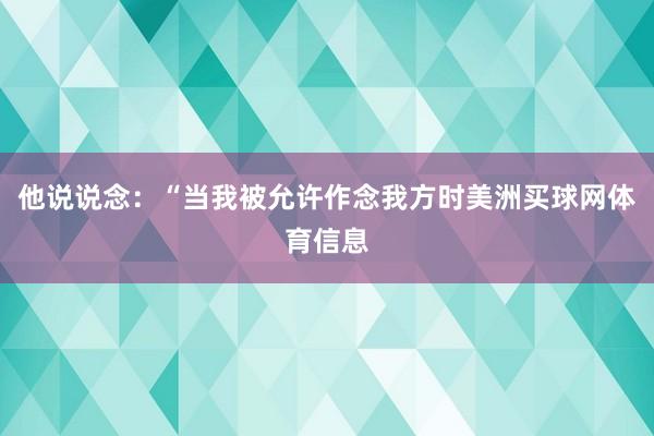 他说说念：“当我被允许作念我方时美洲买球网体育信息