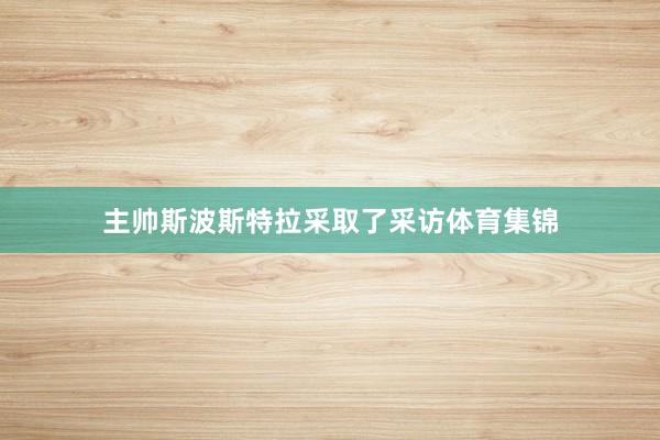 主帅斯波斯特拉采取了采访体育集锦