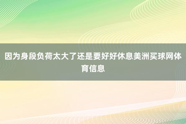 因为身段负荷太大了还是要好好休息美洲买球网体育信息