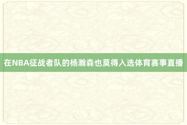 在NBA征战者队的杨瀚森也莫得入选体育赛事直播