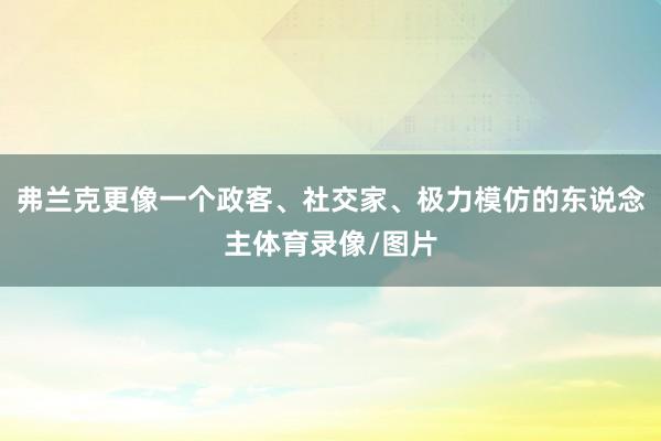 弗兰克更像一个政客、社交家、极力模仿的东说念主体育录像/图片