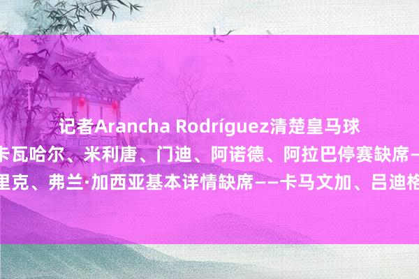 记者Arancha Rodríguez清楚皇马球员情况:因伤详情缺席——卡瓦哈尔、米利唐、门迪、阿诺德、阿拉巴停赛缺席——卡雷拉斯、恩德里克、弗兰·加西亚基本详情缺席——卡马文加、吕迪格出战存疑——姆巴佩、赫伊森 体育赛事直播