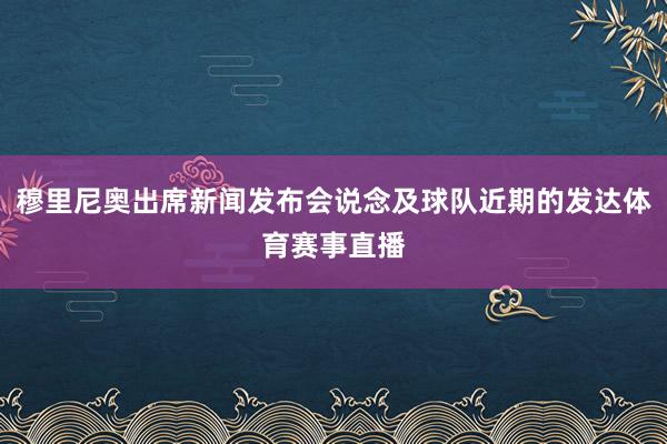 穆里尼奥出席新闻发布会说念及球队近期的发达体育赛事直播