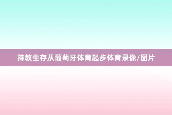 持教生存从葡萄牙体育起步体育录像/图片
