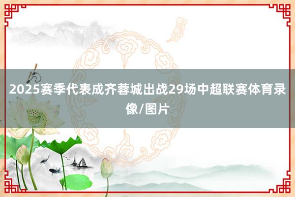 2025赛季代表成齐蓉城出战29场中超联赛体育录像/图片