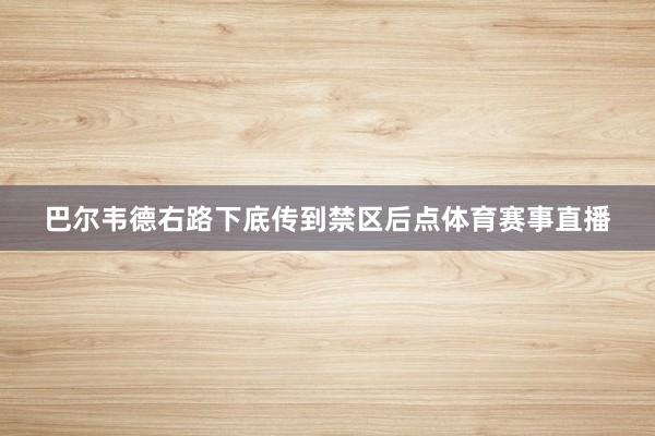 巴尔韦德右路下底传到禁区后点体育赛事直播