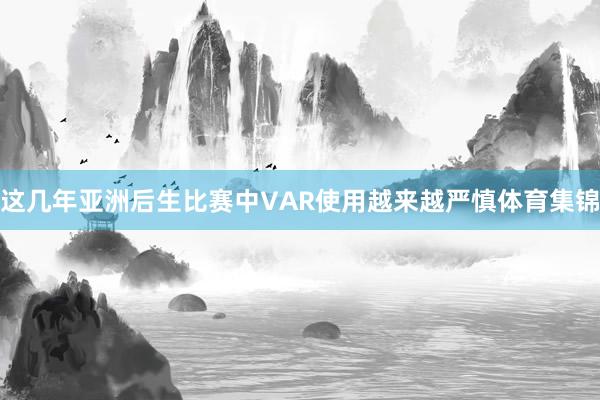 这几年亚洲后生比赛中VAR使用越来越严慎体育集锦