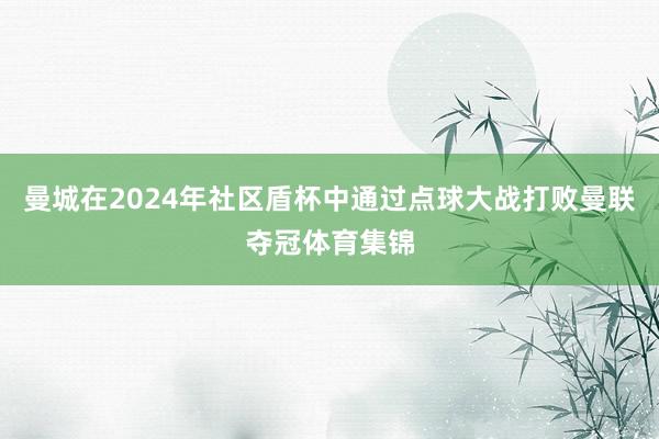 曼城在2024年社区盾杯中通过点球大战打败曼联夺冠体育集锦