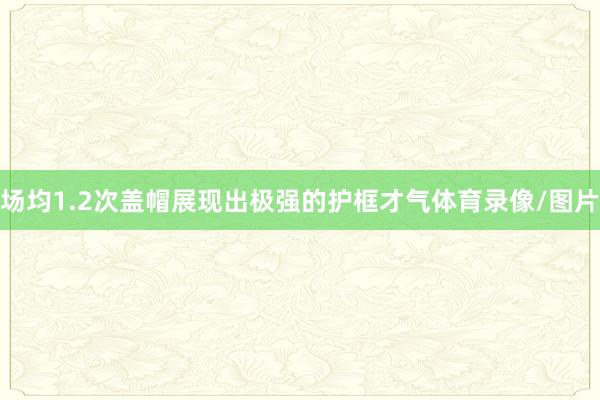 场均1.2次盖帽展现出极强的护框才气体育录像/图片